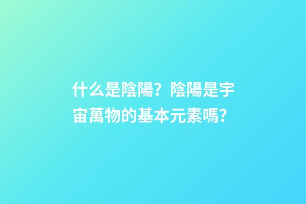 什么是陰陽？陰陽是宇宙萬物的基本元素嗎？