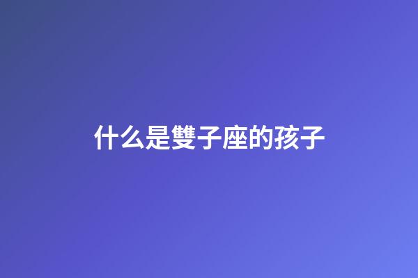 什么是雙子座的孩子-第1張-星座運勢-玄機派