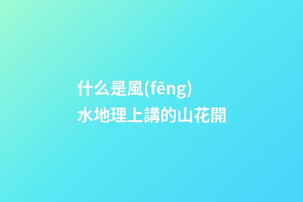 什么是風(fēng)水地理上講的山花開