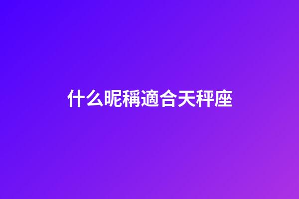 什么昵稱適合天秤座-第1張-星座運勢-玄機派
