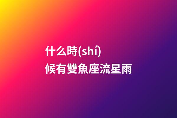 什么時(shí)候有雙魚座流星雨-第1張-星座運(yùn)勢(shì)-玄機(jī)派