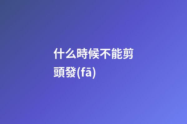 什么時候不能剪頭發(fā)