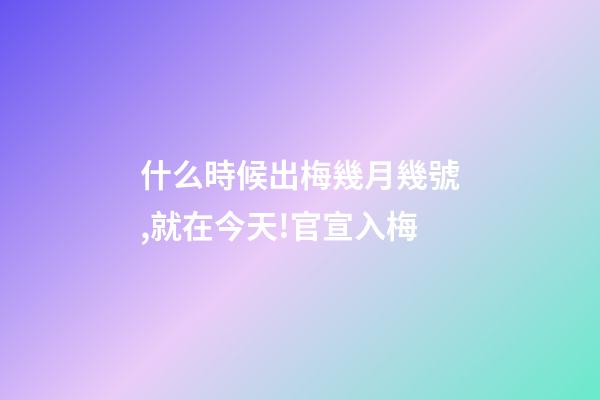 什么時候出梅幾月幾號,就在今天!官宣入梅-第1張-觀點-玄機派