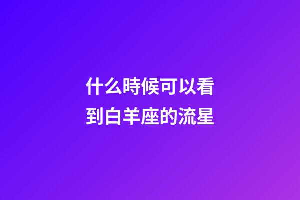 什么時候可以看到白羊座的流星-第1張-星座運勢-玄機派