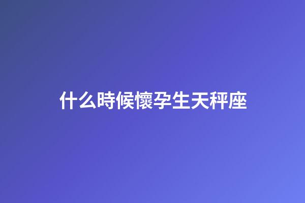 什么時候懷孕生天秤座-第1張-星座運勢-玄機派