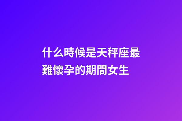 什么時候是天秤座最難懷孕的期間女生-第1張-星座運勢-玄機派