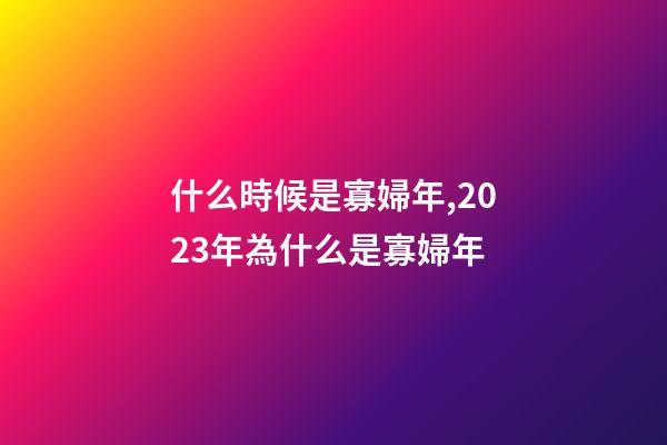 什么時候是寡婦年,2023年為什么是寡婦年-第1張-觀點-玄機派