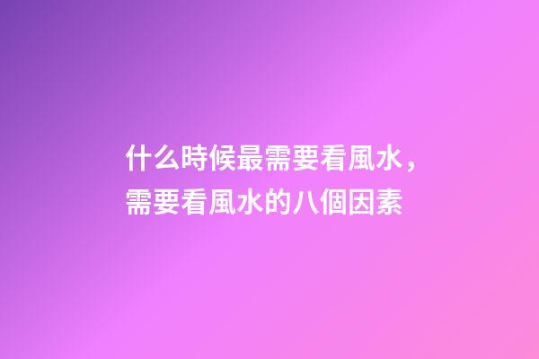 什么時候最需要看風水，需要看風水的八個因素