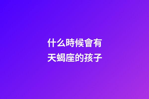 什么時候會有天蝎座的孩子-第1張-星座運勢-玄機派