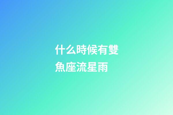 什么時候有雙魚座流星雨-第1張-星座運勢-玄機派