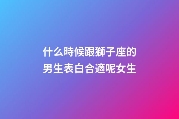 什么時候跟獅子座的男生表白合適呢女生-第1張-星座運勢-玄機派