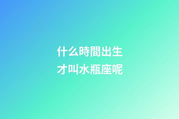 什么時間出生才叫水瓶座呢-第1張-星座運勢-玄機派