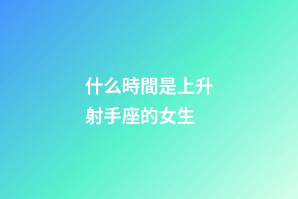 什么時間是上升射手座的女生-第1張-星座運勢-玄機派