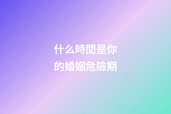 什么時間是你的婚姻危險期