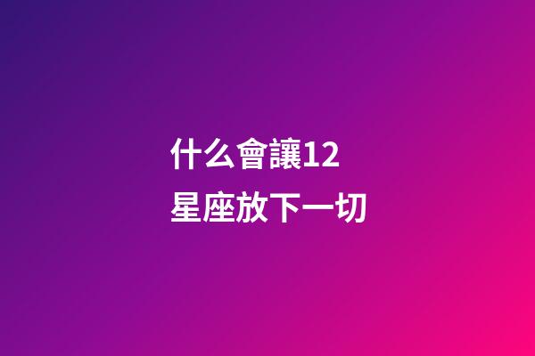 什么會讓12星座放下一切-第1張-星座運勢-玄機派
