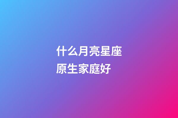 什么月亮星座原生家庭好-第1張-星座運(yùn)勢(shì)-玄機(jī)派