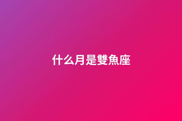 什么月是雙魚座-第1張-星座運勢-玄機派
