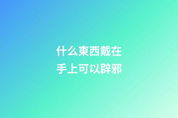 什么東西戴在手上可以辟邪