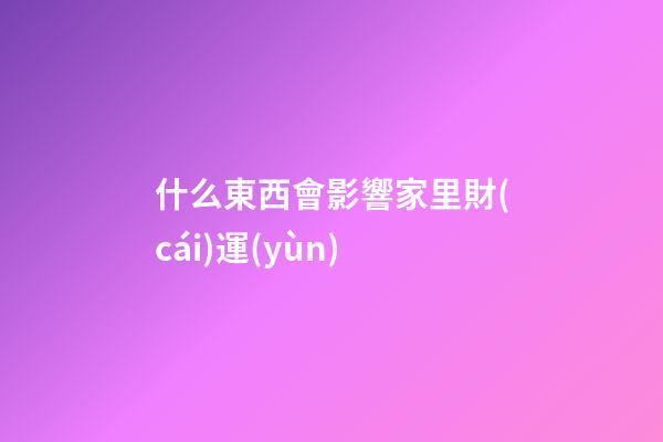 什么東西會影響家里財(cái)運(yùn)