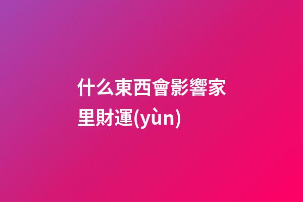 什么東西會影響家里財運(yùn)
