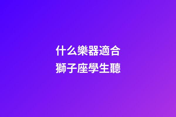 什么樂器適合獅子座學生聽-第1張-星座運勢-玄機派