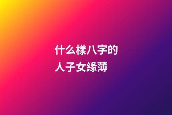 什么樣八字的人子女緣薄