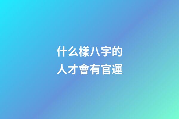 什么樣八字的人才會有官運
