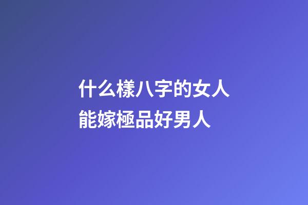 什么樣八字的女人能嫁極品好男人
