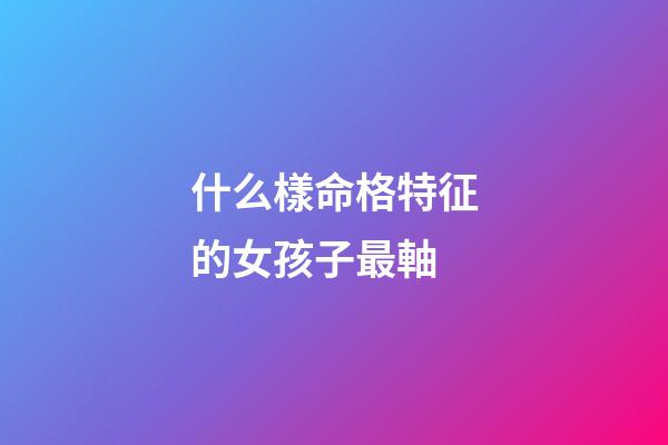 什么樣命格特征的女孩子最軸