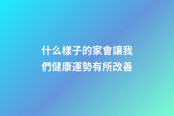 什么樣子的家會讓我們健康運勢有所改善?