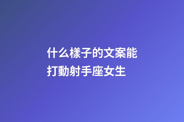 什么樣子的文案能打動射手座女生-第1張-星座運勢-玄機派