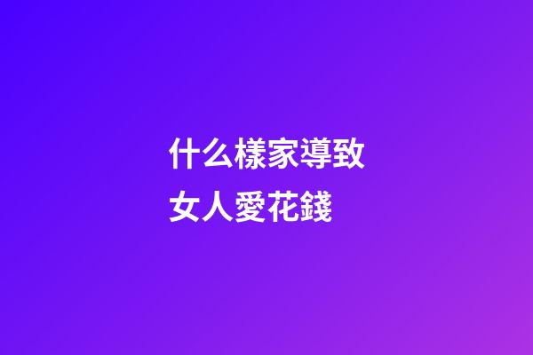 什么樣家導致女人愛花錢