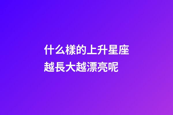 什么樣的上升星座越長大越漂亮呢-第1張-星座運勢-玄機派