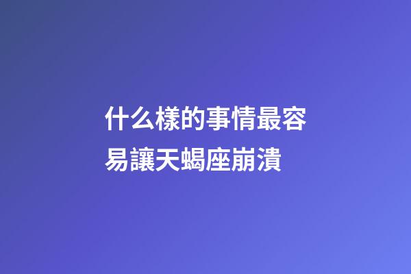 什么樣的事情最容易讓天蝎座崩潰-第1張-星座運勢-玄機派