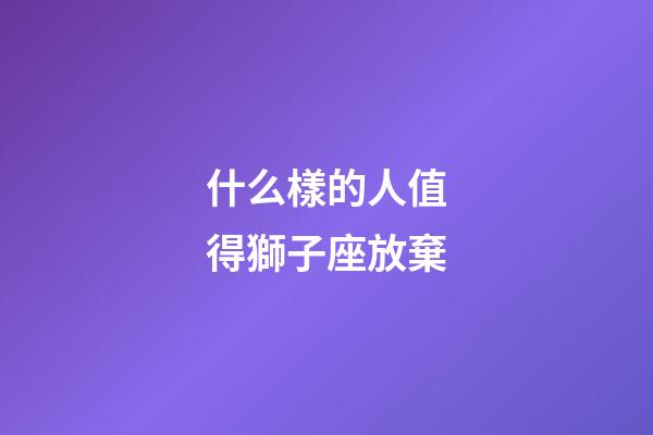 什么樣的人值得獅子座放棄-第1張-星座運(yùn)勢(shì)-玄機(jī)派