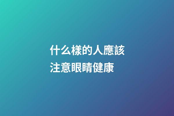 什么樣的人應該注意眼睛健康