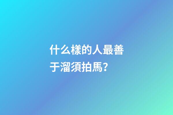 什么樣的人最善于溜須拍馬？