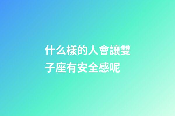 什么樣的人會讓雙子座有安全感呢-第1張-星座運勢-玄機派