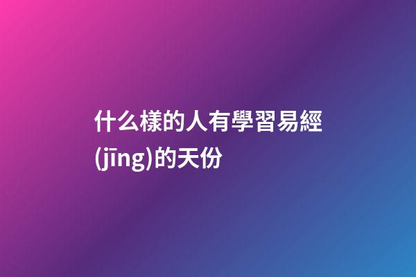 什么樣的人有學習易經(jīng)的天份