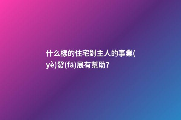 什么樣的住宅對主人的事業(yè)發(fā)展有幫助？