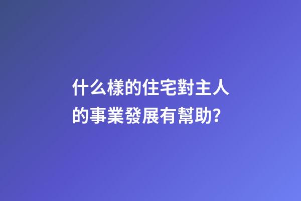 什么樣的住宅對主人的事業發展有幫助？