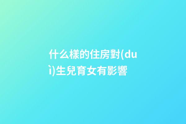什么樣的住房對(duì)生兒育女有影響