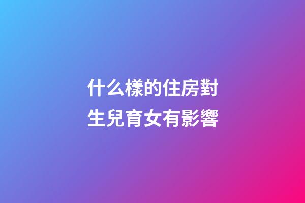 什么樣的住房對生兒育女有影響