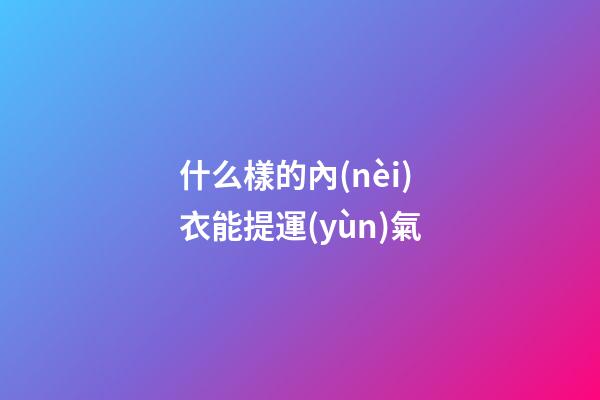什么樣的內(nèi)衣能提運(yùn)氣