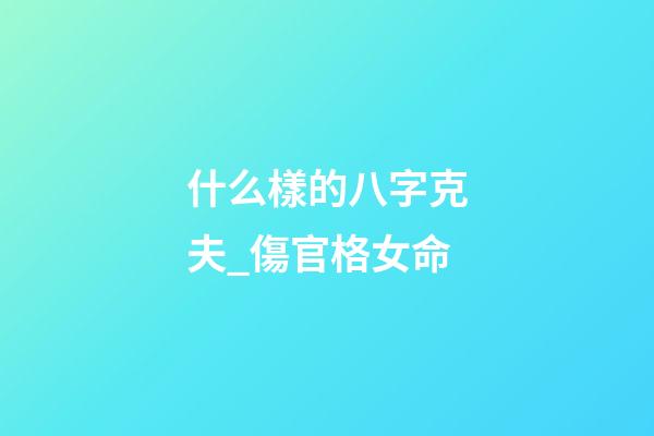 什么樣的八字克夫_傷官格女命