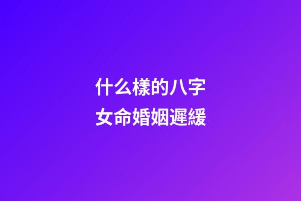 什么樣的八字女命婚姻遲緩