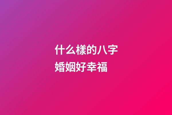 什么樣的八字婚姻好幸福