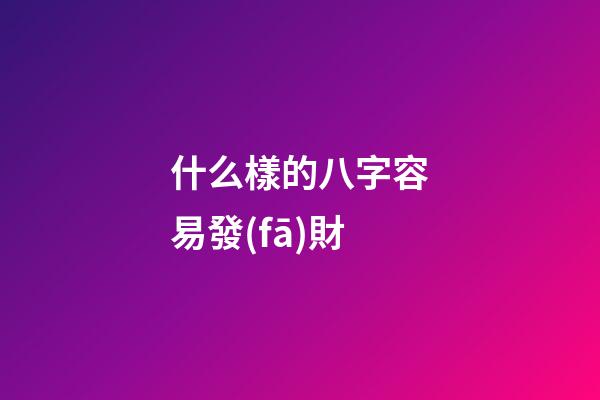 什么樣的八字容易發(fā)財
