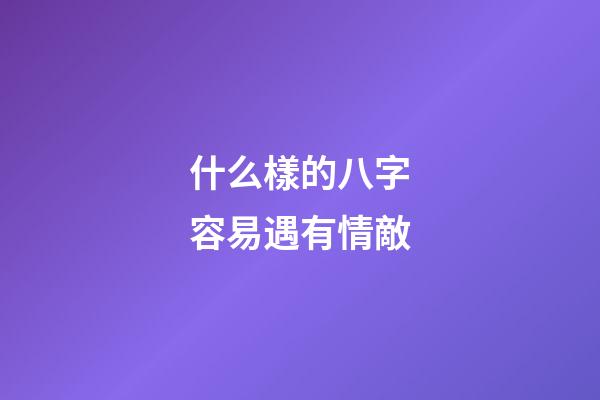什么樣的八字容易遇有情敵