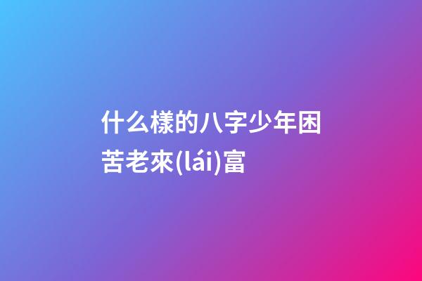 什么樣的八字少年困苦老來(lái)富